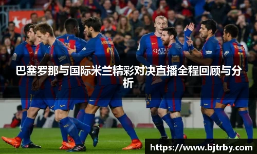 巴塞罗那与国际米兰精彩对决直播全程回顾与分析
