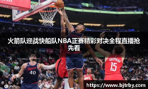 火箭队迎战快船队NBA正赛精彩对决全程直播抢先看