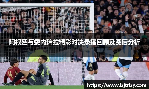 阿根廷与委内瑞拉精彩对决录播回顾及赛后分析